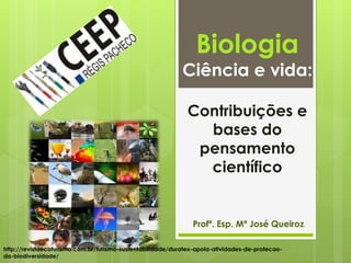 Biologia
Ciência e vida:
Contribuições e
bases do
pensamento
científico
Profª. Esp. Mª José Queiroz
http://revistaecoturismo.com.br/turismo-sustentabilidade/duratex-apoia-atividades-de-protecao-
da-biodiversidade/
 