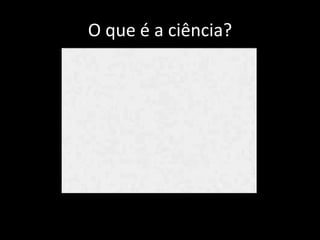 O que é a ciência?
 
