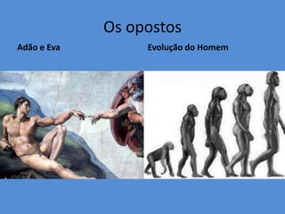 Os opostos
Adão e Eva        Evolução do Homem
 