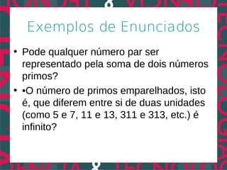 Exemplos de Enunciados
• Pode qualquer número par ser
  representado pela soma de dois números
  primos?
• •O número de primos emparelhados, isto
  é, que diferem entre si de duas unidades
  (como 5 e 7, 11 e 13, 311 e 313, etc.) é
  infinito?
 