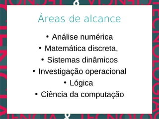 Áreas de alcance
     • Análise numérica
  • Matemática discreta,
   • Sistemas dinâmicos
• Investigação operacional
          • Lógica
 • Ciência da computação
 