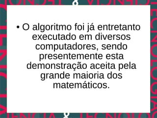 • O algoritmo foi já entretanto
    executado em diversos
     computadores, sendo
      presentemente esta
   demonstração aceita pela
      grande maioria dos
         matemáticos.
 