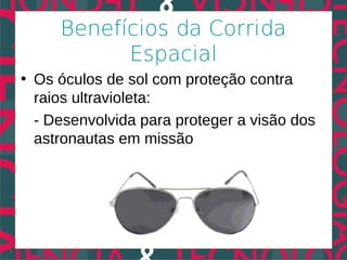 Benefícios da Corrida
           Espacial
• Os óculos de sol com proteção contra
  raios ultravioleta:
  - Desenvolvida para proteger a visão dos
  astronautas em missão
 
