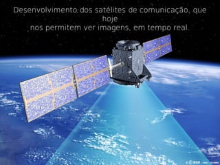 Desenvolvimento dos satélites de comunicação, que
                      hoje
    nos permitem ver imagens, em tempo real.
 
