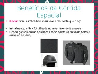Benefícios da Corrida
               Espacial
• Kevlar: fibra sintética bem mais leve e resistente que o aço

• Inicialmente, a fibra foi utilizada no revestimento das naves.
• Depois ganhou outras aplicações como coletes à prova de balas e
  raquetes de tênis)
 