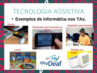 TECNOLOGIA ASSISTIVA
   • Exemplos de informática nos TAs.
Mouse                                       Adaptador para teclado
adaptado       Dispositivo que aumenta as
                          letras




     Livros                                    Relógio em
     falados                                   braile
 