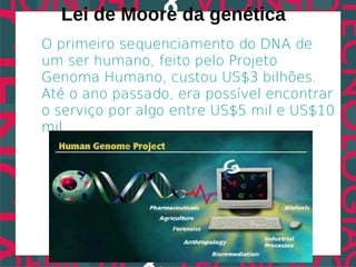 Lei de Moore da genética
O primeiro sequenciamento do DNA de
um ser humano, feito pelo Projeto
Genoma Humano, custou US$3 bilhões.
Até o ano passado, era possível encontrar
o serviço por algo entre US$5 mil e US$10
mil.
 