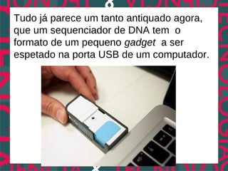 Tudo já parece um tanto antiquado agora,
que um sequenciador de DNA tem o
formato de um pequeno gadget a ser
espetado na porta USB de um computador.
 