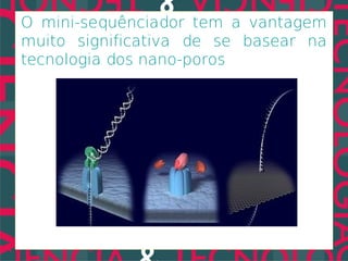 O mini-sequênciador tem a vantagem
muito significativa de se basear na
tecnologia dos nano-poros
 