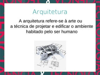 Arquitetura
     A arquitetura refere-se à arte ou
a técnica de projetar e edificar o ambiente
        habitado pelo ser humano
 