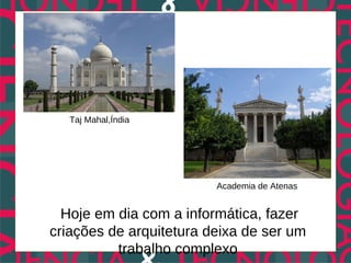 Taj Mahal,Índia




                         Academia de Atenas


  Hoje em dia com a informática, fazer
criações de arquitetura deixa de ser um
          trabalho complexo
 