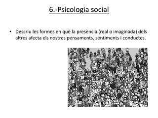 6.-Psicologia social

• Descriu les formes en què la presència (real o imaginada) dels
  altres afecta els nostres pensaments, sentiments i conductes.
 