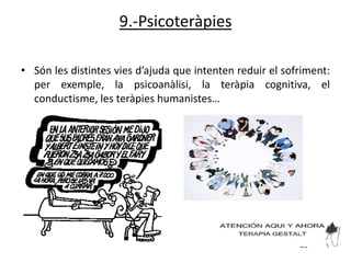 9.-Psicoteràpies

• Són les distintes vies d’ajuda que intenten reduir el sofriment:
  per exemple, la psicoanàlisi, la teràpia cognitiva, el
  conductisme, les teràpies humanistes…
 