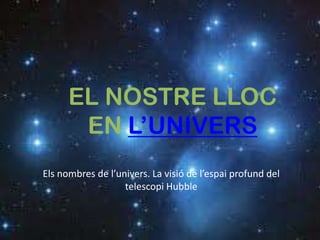 EL NOSTRE LLOC EN L’UNIVERS Els nombres de l’univers. La visió de l’espai profund del telescopi Hubble 