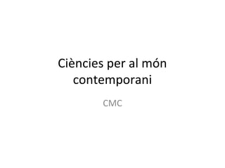 Ciències per al món
   contemporani
       CMC
 