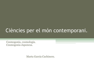 Ciències per el món contemporani. Cosmogonia, cosmologia. Cosmogonia Japonesa.  Marta García Cachinero. 