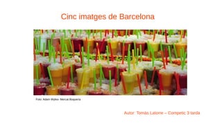 Cinc imatges de Barcelona
Autor: Tomàs Latorre – Competic 3 tarda
Foto: Adam Wyles- Mercat Boquería
 