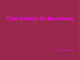 Cinc indrets de Barcelona 
Alumne. Joan Cortés 
 