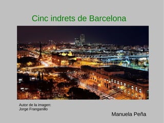 Cinc indrets de Barcelona
Autor de la imagen:
Jorge Franganillo
Manuela Peña
 