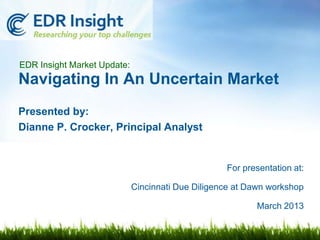 EDR Insight Market Update:
Navigating In An Uncertain Market
Presented by:
Dianne P. Crocker, Principal Analyst


                                                   For presentation at:

                             Cincinnati Due Diligence at Dawn workshop

                                                          March 2013
 