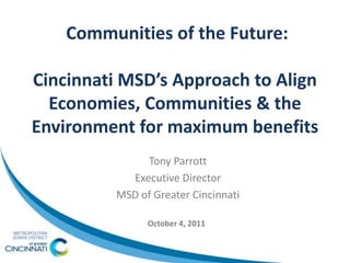 Communities of the Future:

Cincinnati MSD’s Approach to Align
  Economies, Communities & the
Environment for maximum benefits
               Tony Parrott
            Executive Director
          MSD of Greater Cincinnati

                October 4, 2011
 
