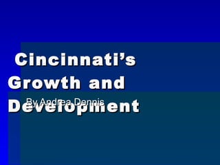 Cincinnati’s Growth and Development By Andrea Dennis 