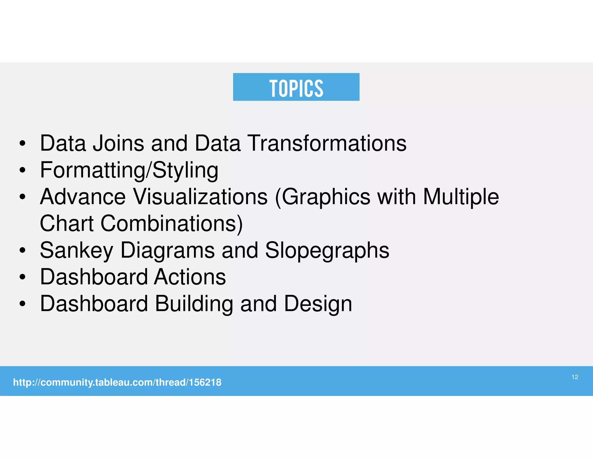 TOPICS
• Data Joins and Data Transformations
• Formatting/Styling
• Advance Visualizations (Graphics with Multiple
Chart Combinations)
• Sankey Diagrams and Slopegraphs
• Dashboard Actions
• Dashboard Building and Design
http://community.tableau.com/thread/156218
12
 