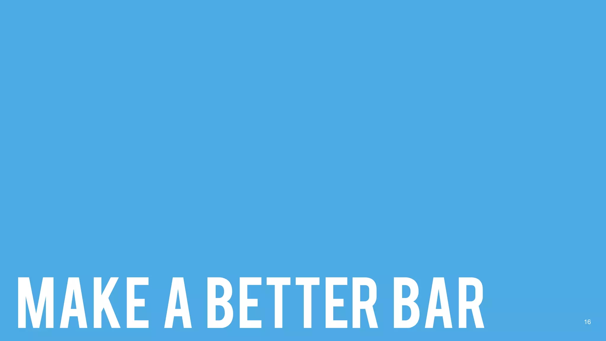 16
MAKE A BETTER BAR
 