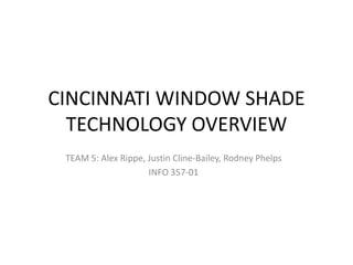 CINCINNATI WINDOW SHADE
  TECHNOLOGY OVERVIEW
 TEAM 5: Alex Rippe, Justin Cline-Bailey, Rodney Phelps
                     INFO 357-01
 