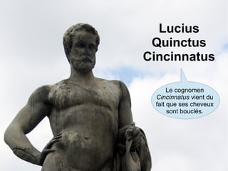 Lucius
Quinctus
Cincinnatus
Le cognomen
Cincinnatus vient du
fait que ses cheveux
sont bouclés.
 