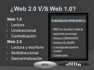 ¿Web 2.0 v/s Web 1.0?
 Web 1.0
1. Lectura
2. Unidireccional
3. Centralización
 Web 2.0
1. Lectura y escritura
2. Multidireccional
3. Descentralización
                    MENU
 