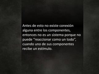 Antes de esto no existe conexión
alguna entre los componentes,
entonces no es un sistema porque no
puede “reaccionar como un todo”,
cuando uno de sus componentes
recibe un estímulo.
 