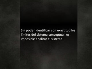 Sin poder identificar con exactitud los
límites del sistema conceptual, es
imposible analizar el sistema.
 