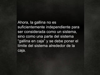 Ahora, la gallina no es
suficientemente independiente para
ser considerada como un sistema,
sino como una parte del sistema
“gallina en caja” y se debe poner el
límite del sistema alrededor de la
caja.
 
