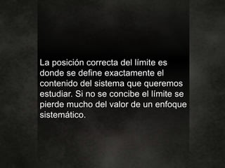 La posición correcta del límite es
donde se define exactamente el
contenido del sistema que queremos
estudiar. Si no se concibe el límite se
pierde mucho del valor de un enfoque
sistemático.
 