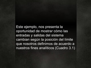 Este ejemplo, nos presenta la
oportunidad de mostrar cómo las
entradas y salidas del sistema
cambian según la posición del límite
que nosotros definimos de acuerdo a
nuestros fines analíticos (Cuadro 3.1)
 