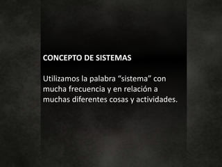 CONCEPTO DE SISTEMAS
Utilizamos la palabra “sistema” con
mucha frecuencia y en relación a
muchas diferentes cosas y actividades.
 