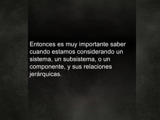 Entonces es muy importante saber
cuando estamos considerando un
sistema, un subsistema, o un
componente, y sus relaciones
jerárquicas.
 