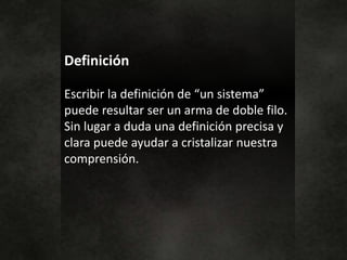 Definición
Escribir la definición de “un sistema”
puede resultar ser un arma de doble filo.
Sin lugar a duda una definición precisa y
clara puede ayudar a cristalizar nuestra
comprensión.
 
