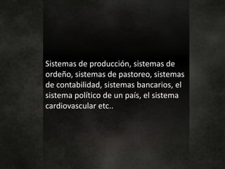 Sistemas de producción, sistemas de
ordeño, sistemas de pastoreo, sistemas
de contabilidad, sistemas bancarios, el
sistema político de un país, el sistema
cardiovascular etc..
 