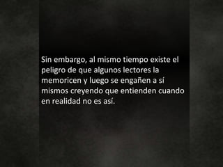 Sin embargo, al mismo tiempo existe el
peligro de que algunos lectores la
memoricen y luego se engañen a sí
mismos creyendo que entienden cuando
en realidad no es así.
 