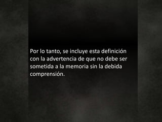 Por lo tanto, se incluye esta definición
con la advertencia de que no debe ser
sometida a la memoria sin la debida
comprensión.
 