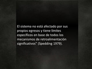 El sistema no está afectado por sus
propios egresos y tiene límites
específicos en base de todos los
mecanismos de retroalimentación
significativos” (Spedding 1979).
 