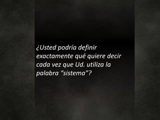 ¿Usted podría definir
exactamente qué quiere decir
cada vez que Ud. utiliza la
palabra “sistema”?
 