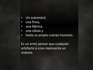 • Un automóvil,
• una finca,
• una fábrica,
• una célula y
• hasta su propio cuerpo humano.
Es un error pensar que cualquier
artefacto o cosa representa un
sistema.
 