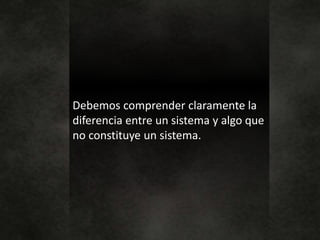 Debemos comprender claramente la
diferencia entre un sistema y algo que
no constituye un sistema.
 