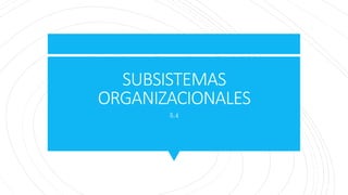SUBSISTEMAS
ORGANIZACIONALES
5.4
 