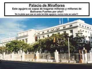Palacio de Miraflores Este agujero es capaz de tragarse millones y millones de Bolívares Fuertes por año!! De la plata que cae en este terrible agujero, nunca más se sabe!!!  