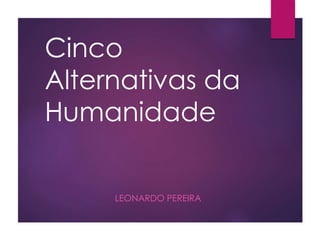 Cinco
Alternativas da
Humanidade
LEONARDO PEREIRA
 