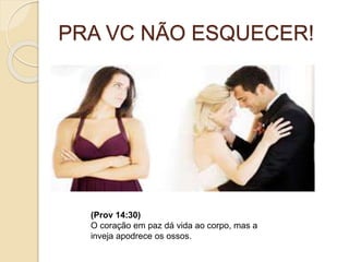 PRA VC NÃO ESQUECER!
(Prov 14:30)
O coração em paz dá vida ao corpo, mas a
inveja apodrece os ossos.
 